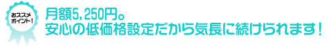 オススメポイント★月額5250円。安心の低価格設定だから気長に続けられます!